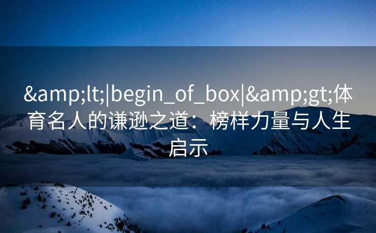 &lt;|begin_of_box|&gt;体育名人的谦逊之道：榜样力量与人生启示