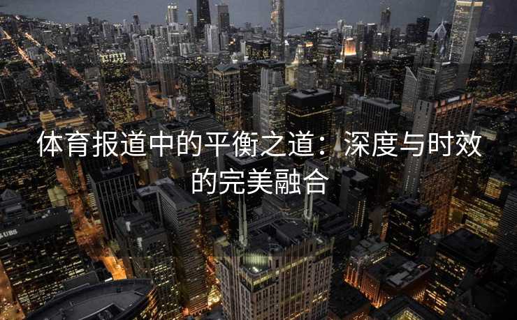 体育报道中的平衡之道：深度与时效的完美融合