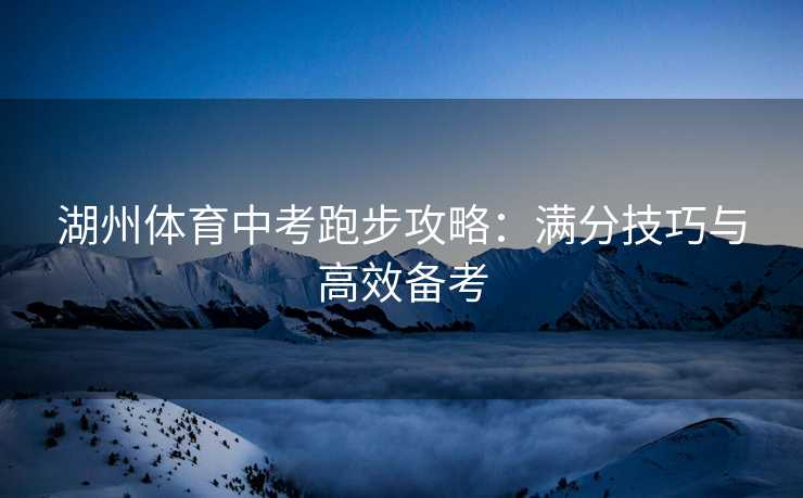 湖州体育中考跑步攻略：满分技巧与高效备考