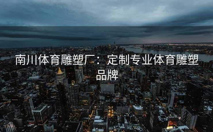 南川体育雕塑厂：定制专业体育雕塑品牌