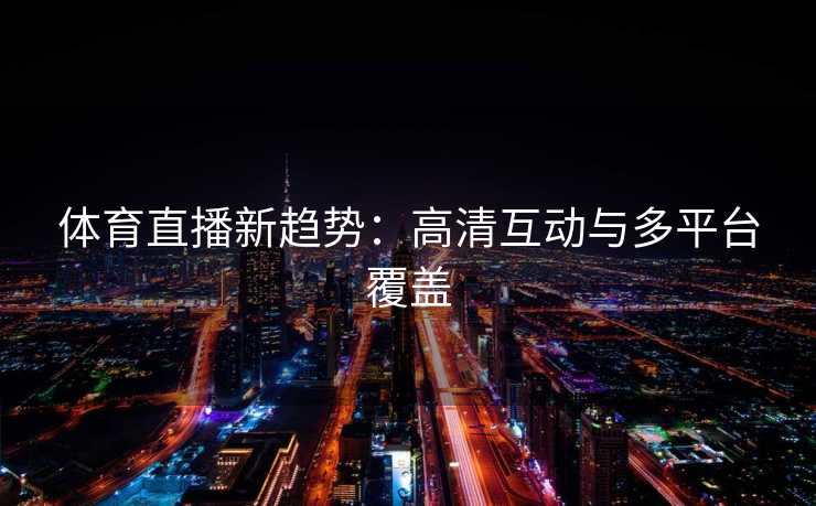 体育直播新趋势：高清互动与多平台覆盖