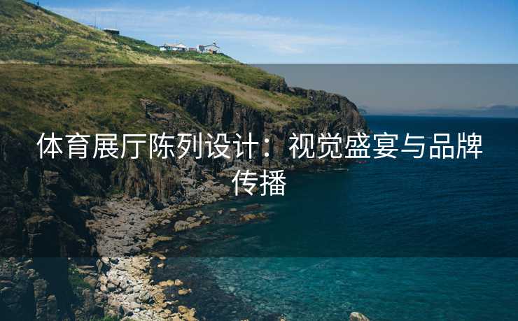 体育展厅陈列设计：视觉盛宴与品牌传播