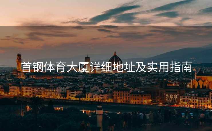 首钢体育大厦详细地址及实用指南
