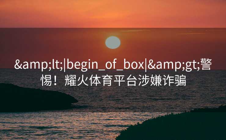 &lt;|begin_of_box|&gt;警惕！耀火体育平台涉嫌诈骗
