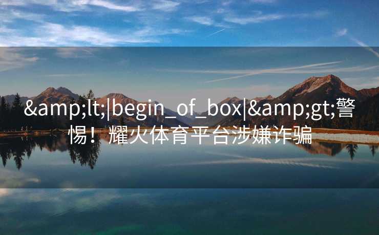 &lt;|begin_of_box|&gt;警惕！耀火体育平台涉嫌诈骗