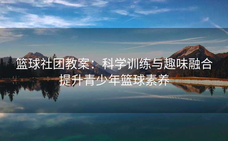 篮球社团教案：科学训练与趣味融合提升青少年篮球素养