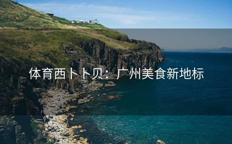 体育西卜卜贝：广州美食新地标