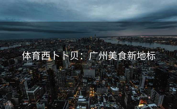 体育西卜卜贝：广州美食新地标