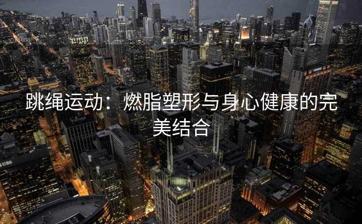 跳绳运动：燃脂塑形与身心健康的完美结合