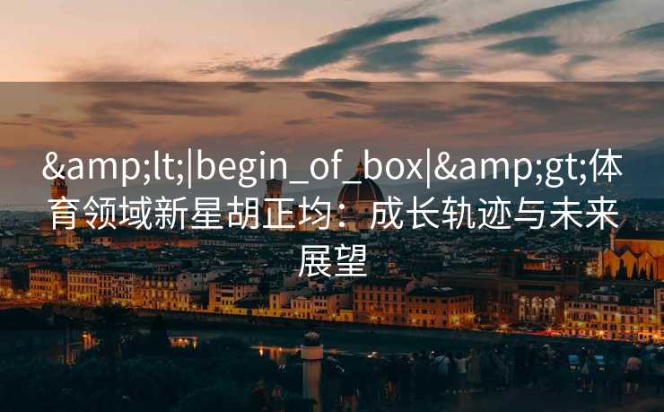 &lt;|begin_of_box|&gt;体育领域新星胡正均：成长轨迹与未来展望