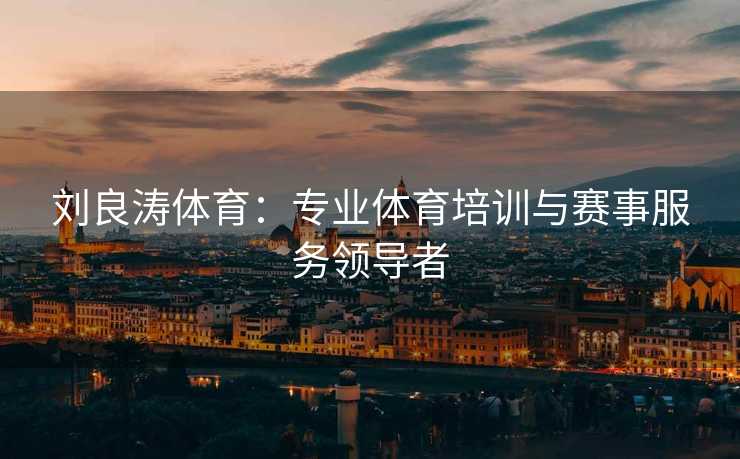 刘良涛体育：专业体育培训与赛事服务领导者
