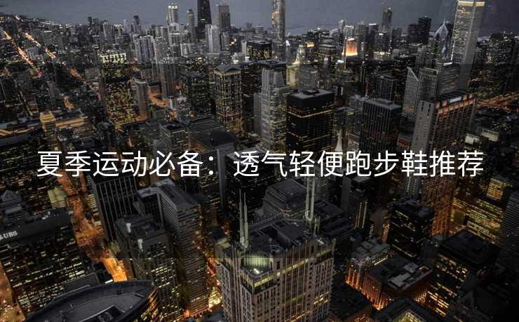 夏季运动必备：透气轻便跑步鞋推荐