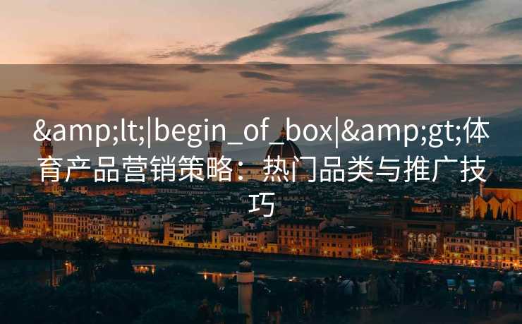 &lt;|begin_of_box|&gt;体育产品营销策略：热门品类与推广技巧