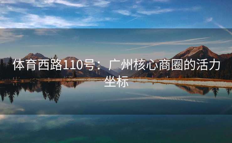 体育西路110号：广州核心商圈的活力坐标