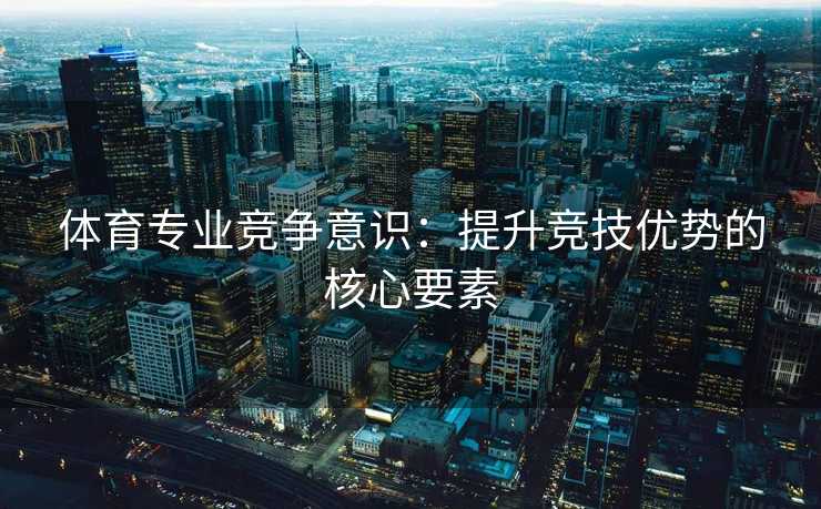 体育专业竞争意识：提升竞技优势的核心要素