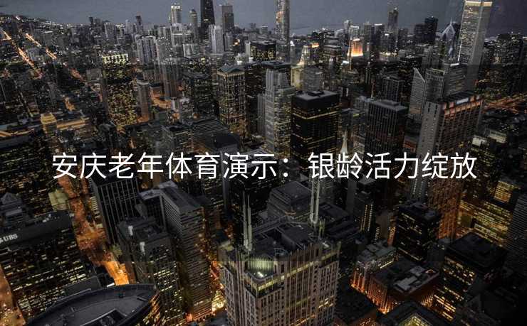 安庆老年体育演示：银龄活力绽放