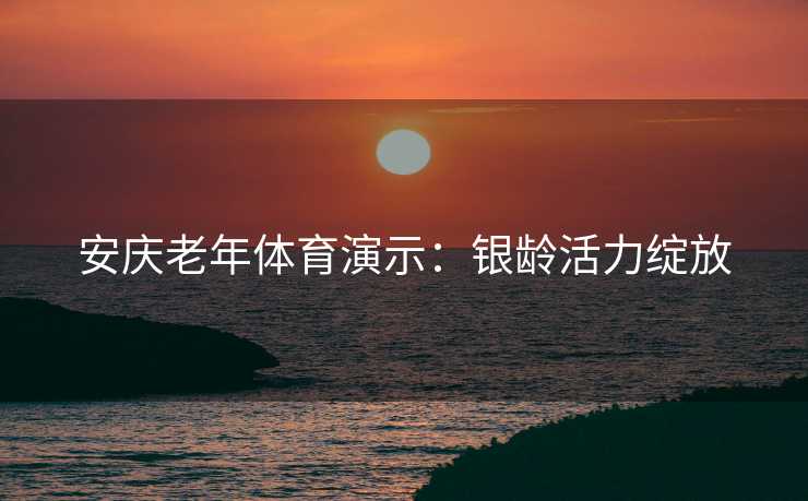 安庆老年体育演示：银龄活力绽放
