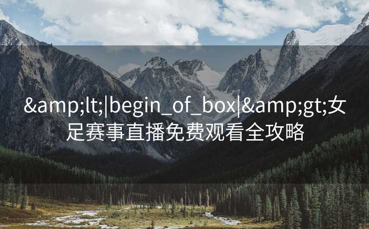 &lt;|begin_of_box|&gt;女足赛事直播免费观看全攻略