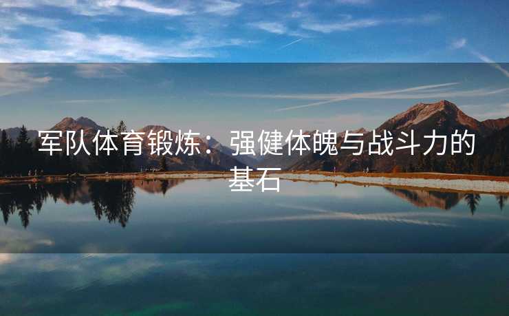 军队体育锻炼：强健体魄与战斗力的基石