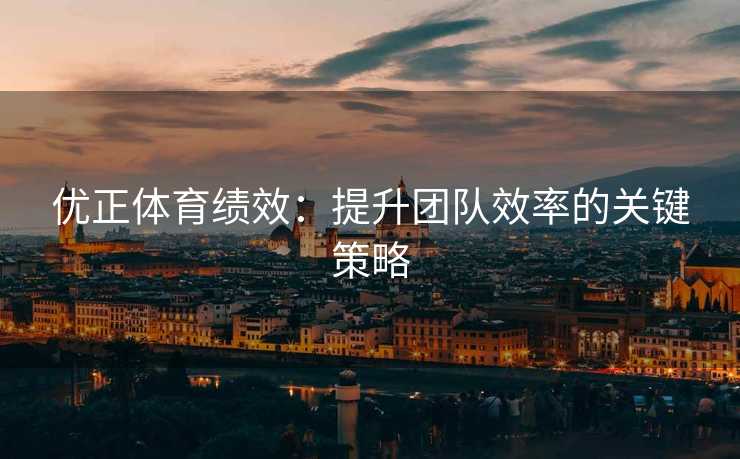 优正体育绩效：提升团队效率的关键策略