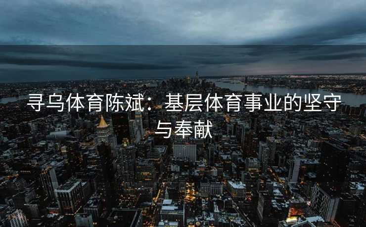 寻乌体育陈斌：基层体育事业的坚守与奉献