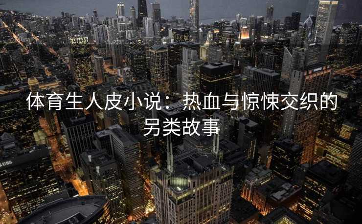 体育生人皮小说：热血与惊悚交织的另类故事