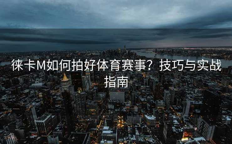 徕卡M如何拍好体育赛事？技巧与实战指南