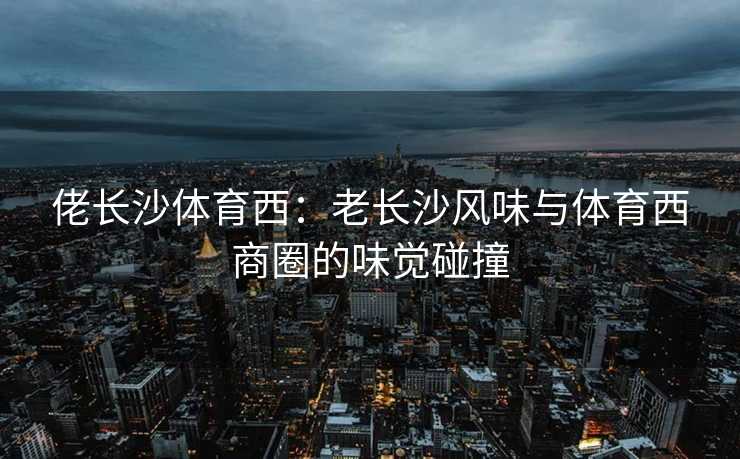佬长沙体育西：老长沙风味与体育西商圈的味觉碰撞