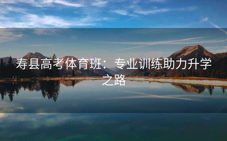 寿县高考体育班：专业训练助力升学之路