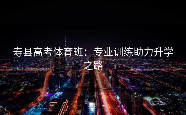 寿县高考体育班：专业训练助力升学之路