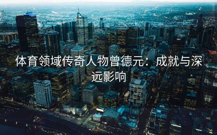 体育领域传奇人物曾德元：成就与深远影响