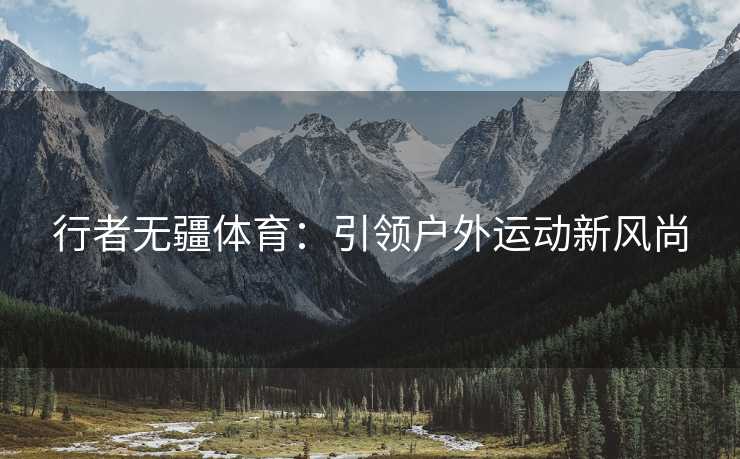 行者无疆体育：引领户外运动新风尚