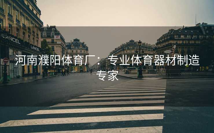 河南濮阳体育厂：专业体育器材制造专家