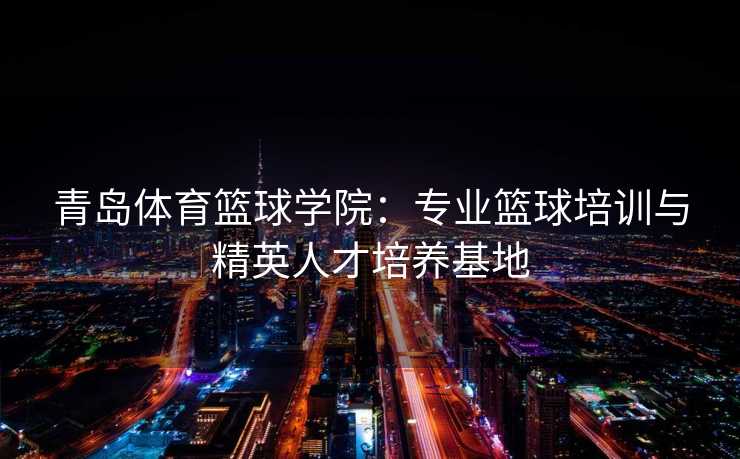 青岛体育篮球学院：专业篮球培训与精英人才培养基地