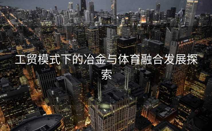 工贸模式下的冶金与体育融合发展探索