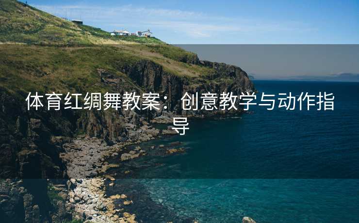 体育红绸舞教案：创意教学与动作指导