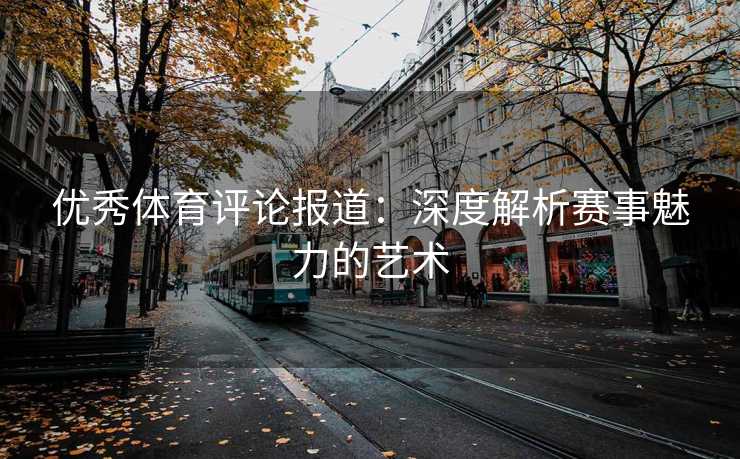 优秀体育评论报道：深度解析赛事魅力的艺术
