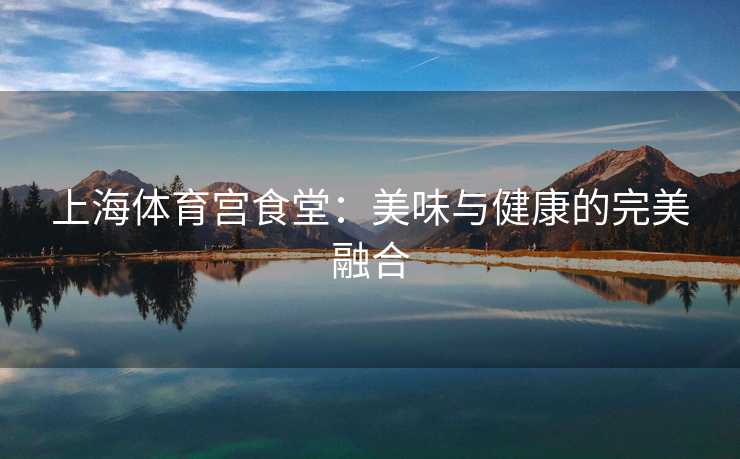 上海体育宫食堂：美味与健康的完美融合