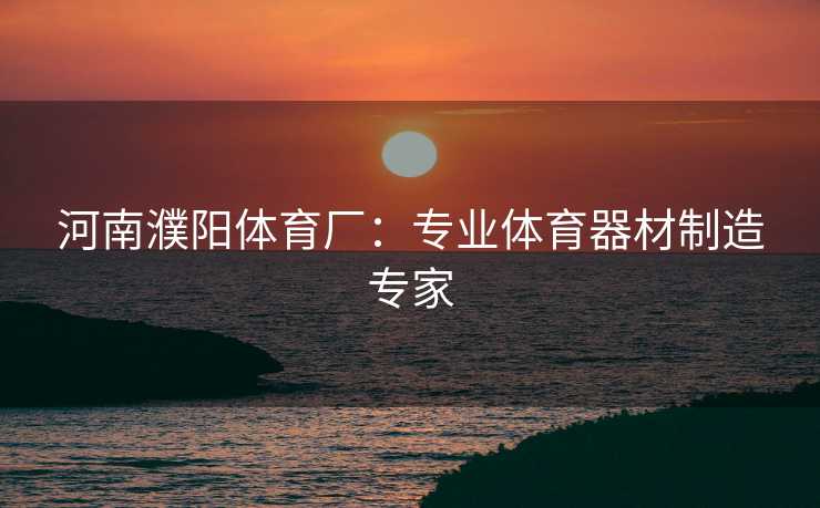 河南濮阳体育厂：专业体育器材制造专家