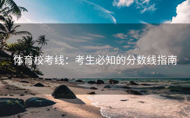 体育校考线：考生必知的分数线指南