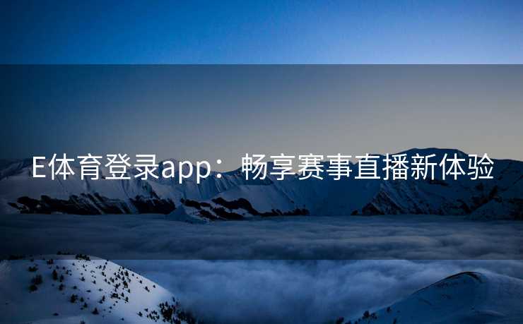 E体育登录app：畅享赛事直播新体验
