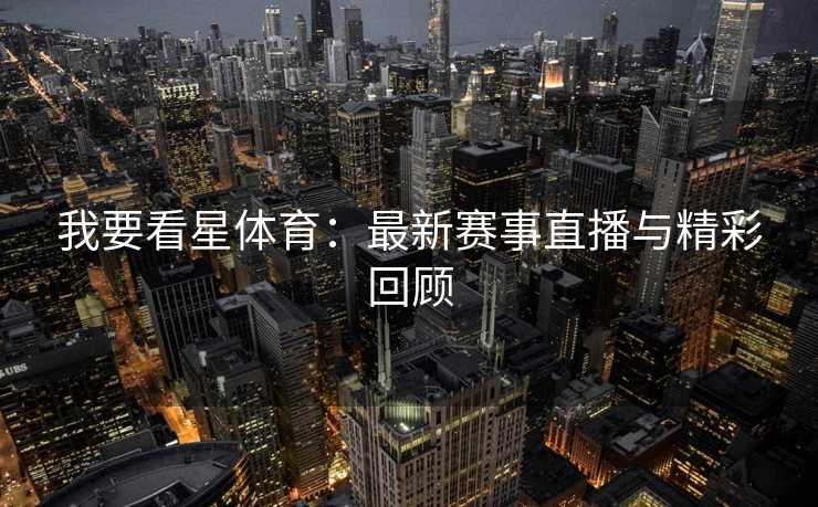 我要看星体育：最新赛事直播与精彩回顾