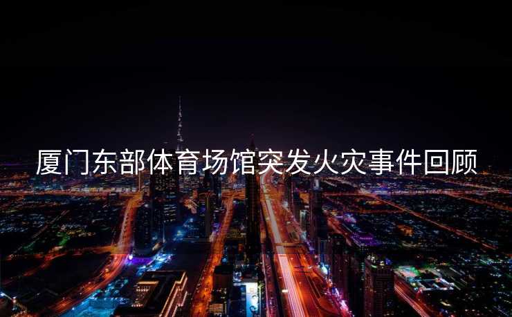 厦门东部体育场馆突发火灾事件回顾