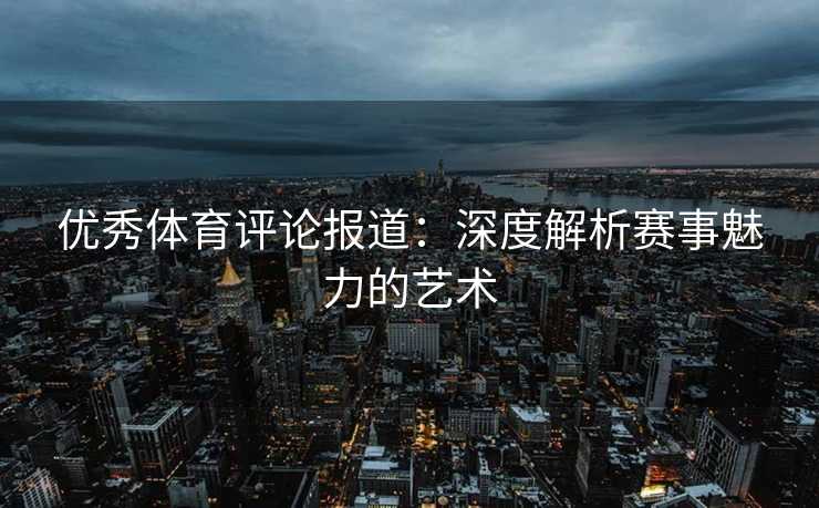 优秀体育评论报道：深度解析赛事魅力的艺术
