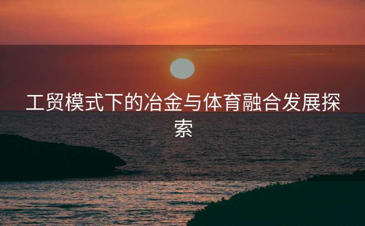 工贸模式下的冶金与体育融合发展探索