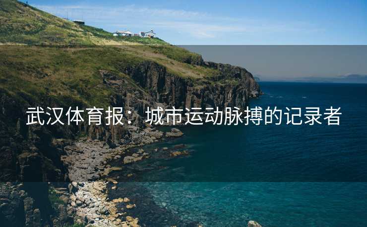 武汉体育报：城市运动脉搏的记录者