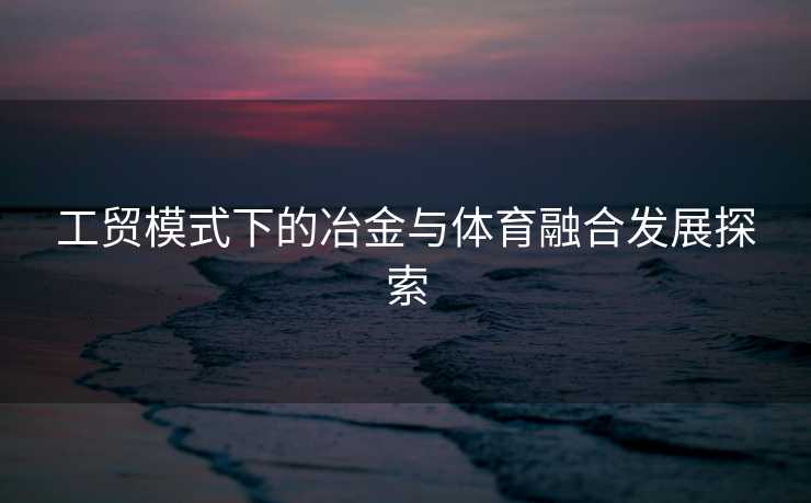 工贸模式下的冶金与体育融合发展探索