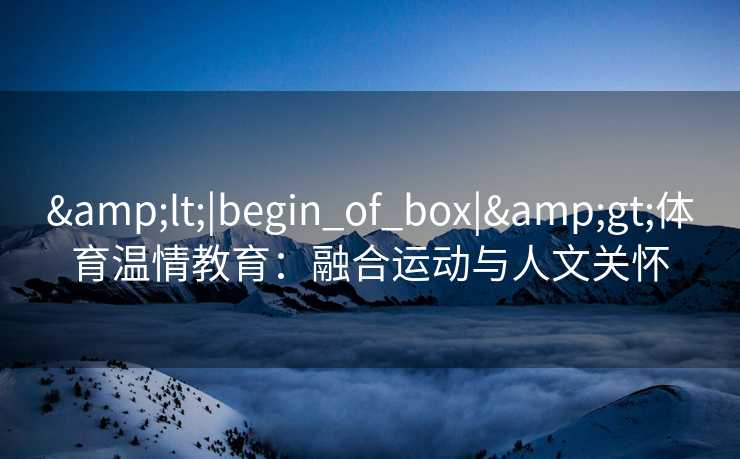 &lt;|begin_of_box|&gt;体育温情教育：融合运动与人文关怀