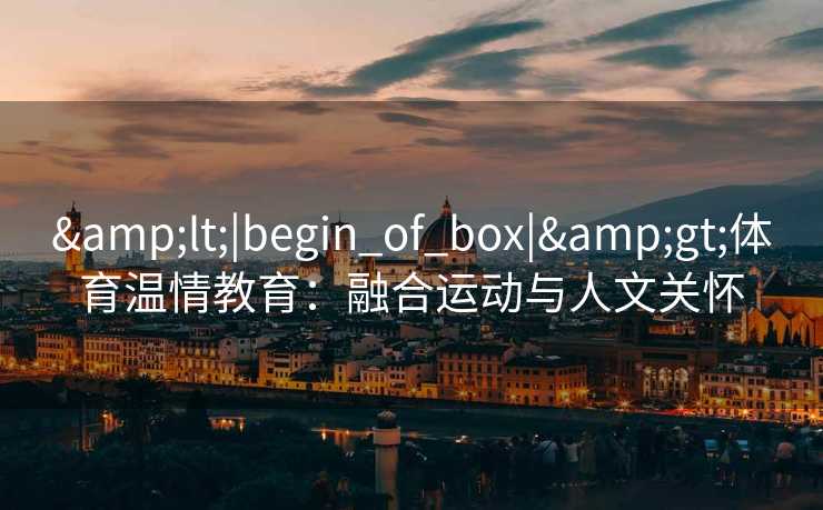 &lt;|begin_of_box|&gt;体育温情教育：融合运动与人文关怀