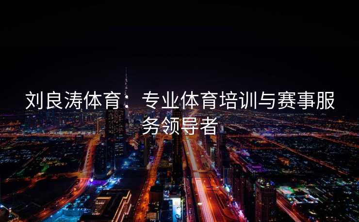 刘良涛体育：专业体育培训与赛事服务领导者